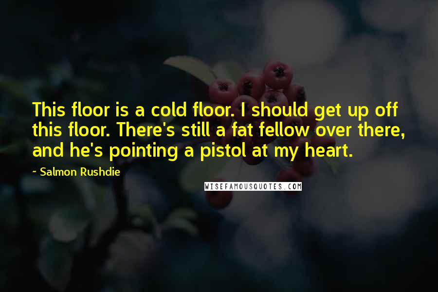 Salmon Rushdie Quotes: This floor is a cold floor. I should get up off this floor. There's still a fat fellow over there, and he's pointing a pistol at my heart.