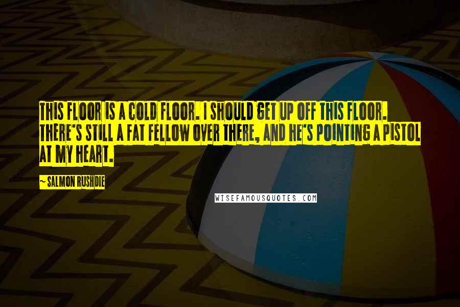 Salmon Rushdie Quotes: This floor is a cold floor. I should get up off this floor. There's still a fat fellow over there, and he's pointing a pistol at my heart.