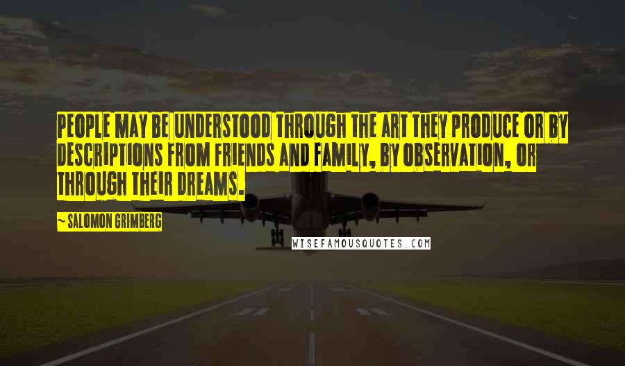 Salomon Grimberg Quotes: People may be understood through the art they produce or by descriptions from friends and family, by observation, or through their dreams.