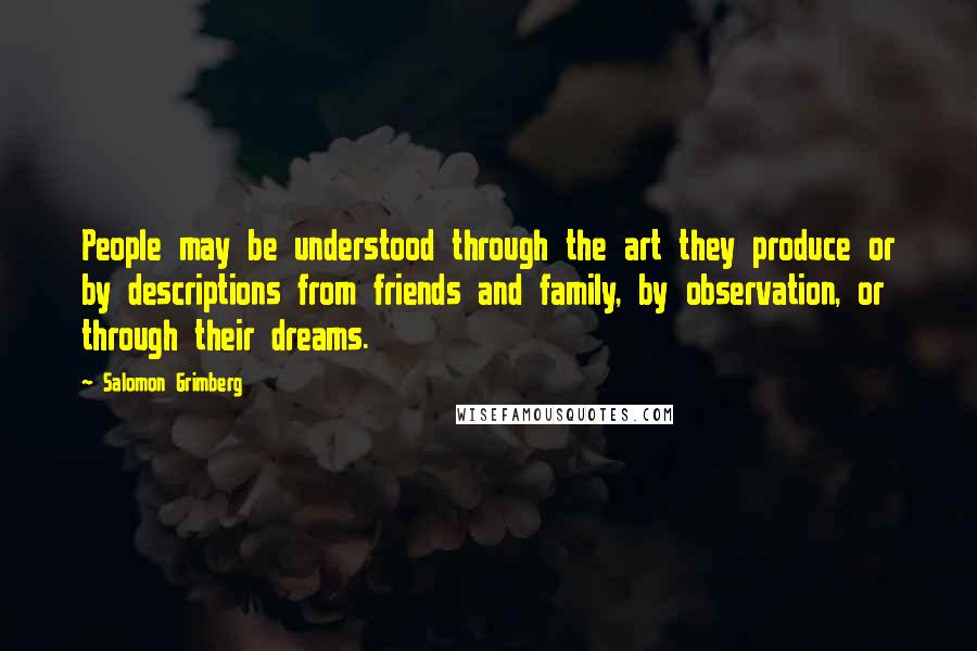 Salomon Grimberg Quotes: People may be understood through the art they produce or by descriptions from friends and family, by observation, or through their dreams.