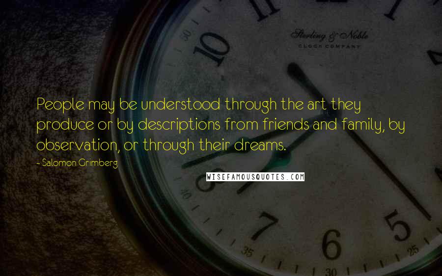 Salomon Grimberg Quotes: People may be understood through the art they produce or by descriptions from friends and family, by observation, or through their dreams.