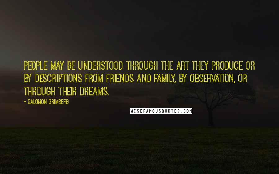 Salomon Grimberg Quotes: People may be understood through the art they produce or by descriptions from friends and family, by observation, or through their dreams.