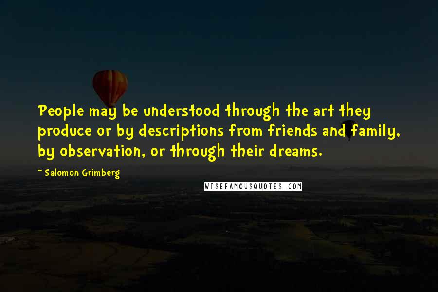 Salomon Grimberg Quotes: People may be understood through the art they produce or by descriptions from friends and family, by observation, or through their dreams.