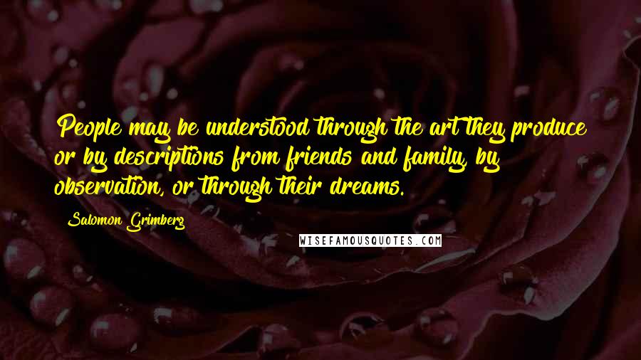 Salomon Grimberg Quotes: People may be understood through the art they produce or by descriptions from friends and family, by observation, or through their dreams.