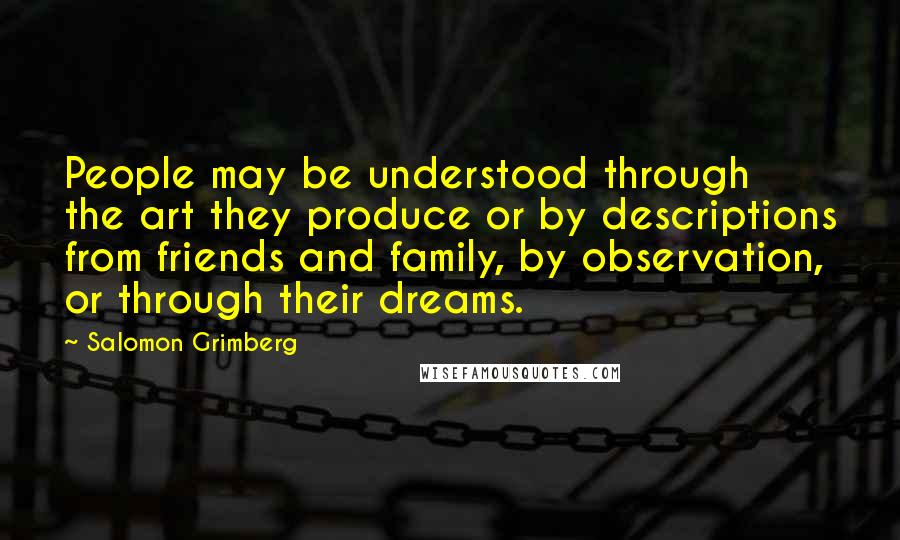 Salomon Grimberg Quotes: People may be understood through the art they produce or by descriptions from friends and family, by observation, or through their dreams.