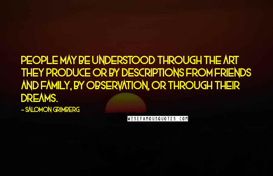 Salomon Grimberg Quotes: People may be understood through the art they produce or by descriptions from friends and family, by observation, or through their dreams.