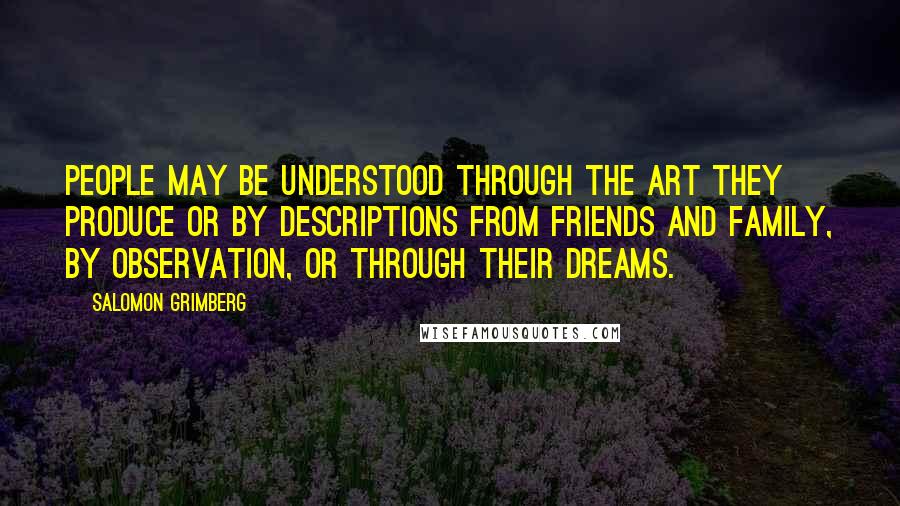 Salomon Grimberg Quotes: People may be understood through the art they produce or by descriptions from friends and family, by observation, or through their dreams.