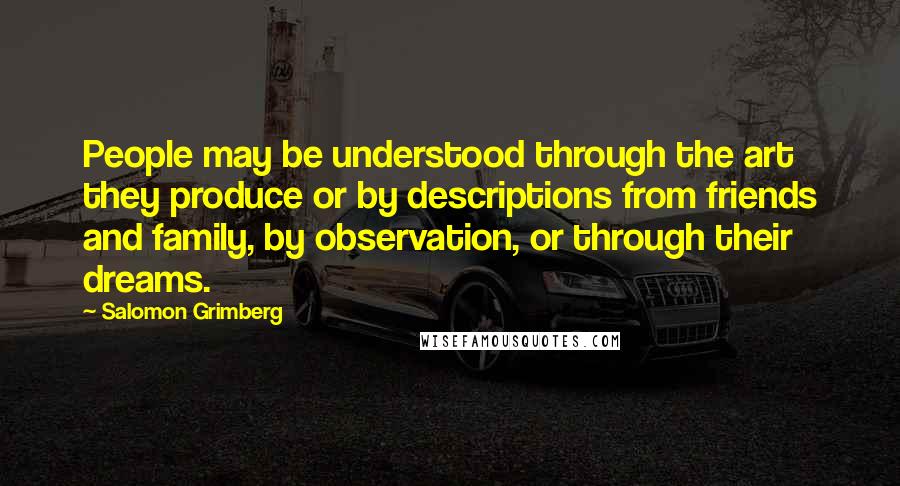 Salomon Grimberg Quotes: People may be understood through the art they produce or by descriptions from friends and family, by observation, or through their dreams.