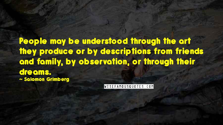 Salomon Grimberg Quotes: People may be understood through the art they produce or by descriptions from friends and family, by observation, or through their dreams.