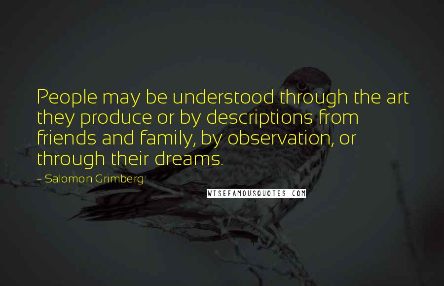 Salomon Grimberg Quotes: People may be understood through the art they produce or by descriptions from friends and family, by observation, or through their dreams.