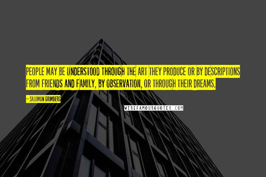 Salomon Grimberg Quotes: People may be understood through the art they produce or by descriptions from friends and family, by observation, or through their dreams.