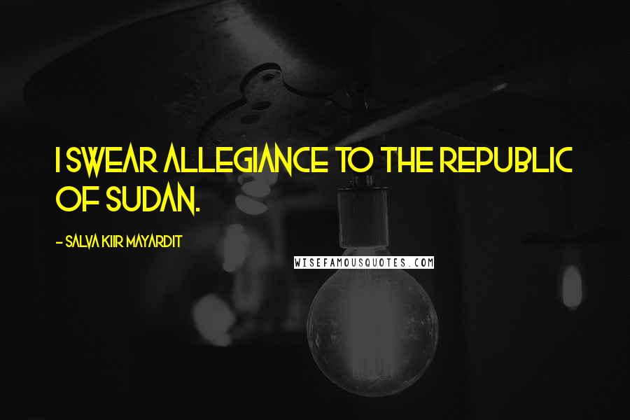 Salva Kiir Mayardit Quotes: I swear allegiance to the Republic of Sudan.
