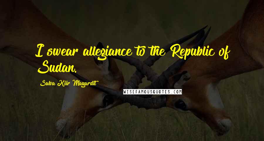 Salva Kiir Mayardit Quotes: I swear allegiance to the Republic of Sudan.