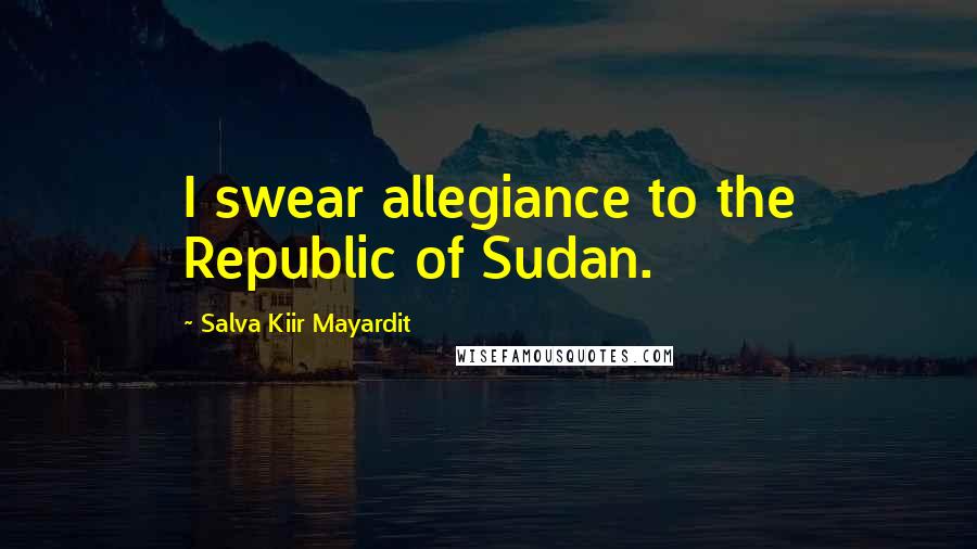 Salva Kiir Mayardit Quotes: I swear allegiance to the Republic of Sudan.