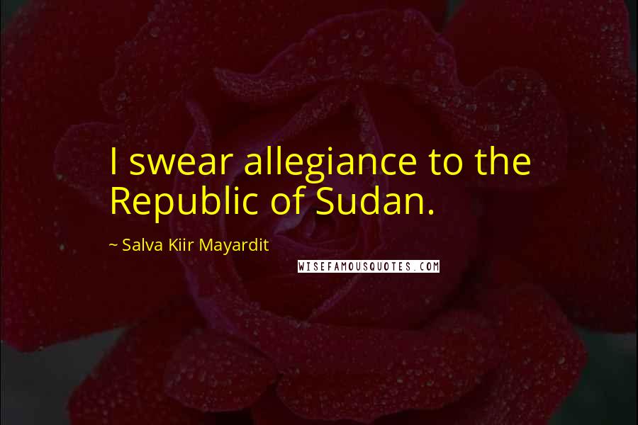 Salva Kiir Mayardit Quotes: I swear allegiance to the Republic of Sudan.