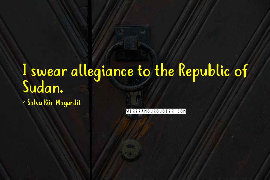 Salva Kiir Mayardit Quotes: I swear allegiance to the Republic of Sudan.