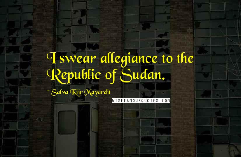Salva Kiir Mayardit Quotes: I swear allegiance to the Republic of Sudan.