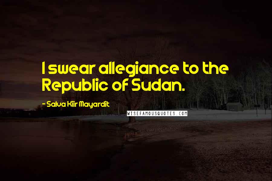 Salva Kiir Mayardit Quotes: I swear allegiance to the Republic of Sudan.