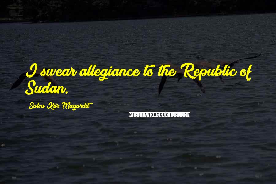 Salva Kiir Mayardit Quotes: I swear allegiance to the Republic of Sudan.