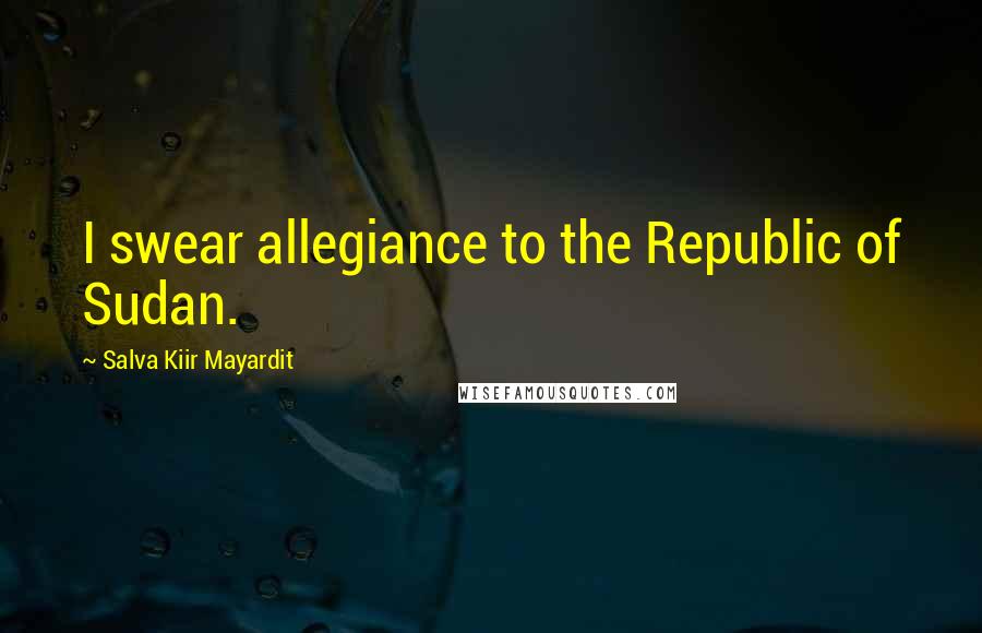 Salva Kiir Mayardit Quotes: I swear allegiance to the Republic of Sudan.
