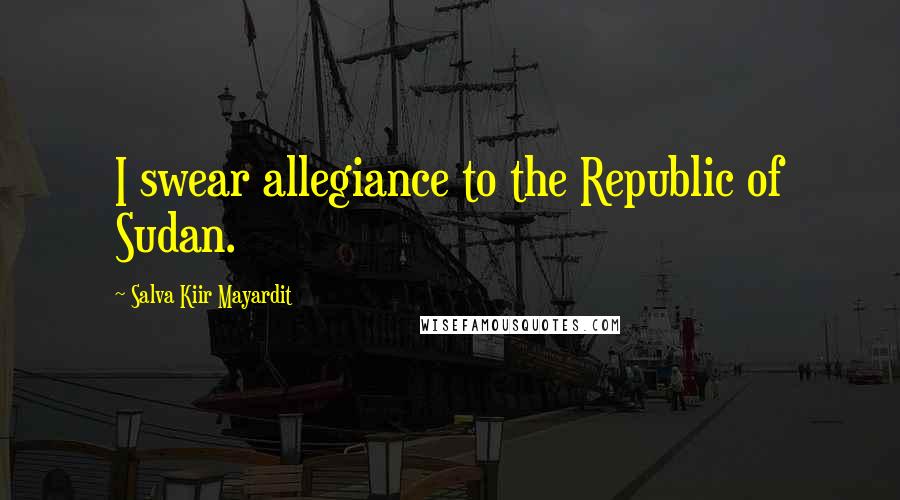 Salva Kiir Mayardit Quotes: I swear allegiance to the Republic of Sudan.