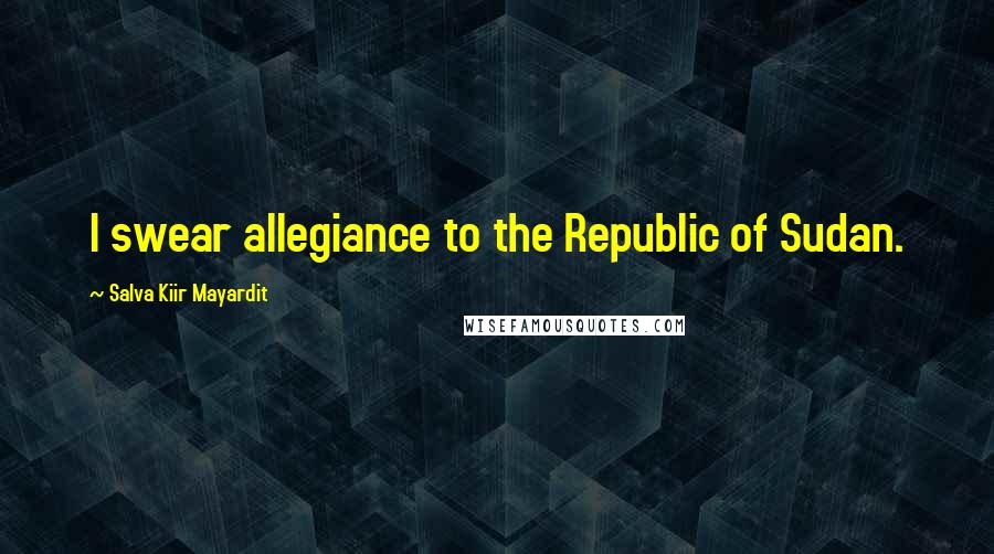 Salva Kiir Mayardit Quotes: I swear allegiance to the Republic of Sudan.