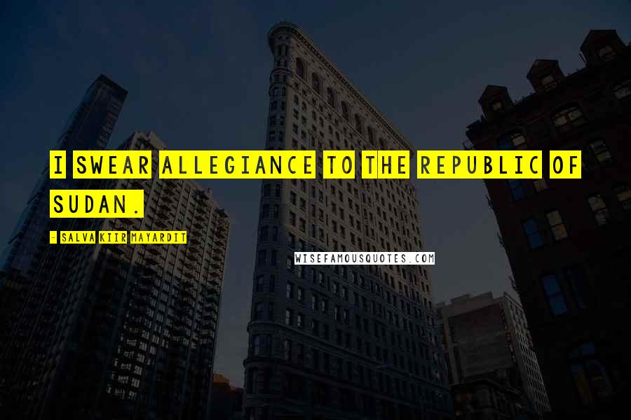 Salva Kiir Mayardit Quotes: I swear allegiance to the Republic of Sudan.