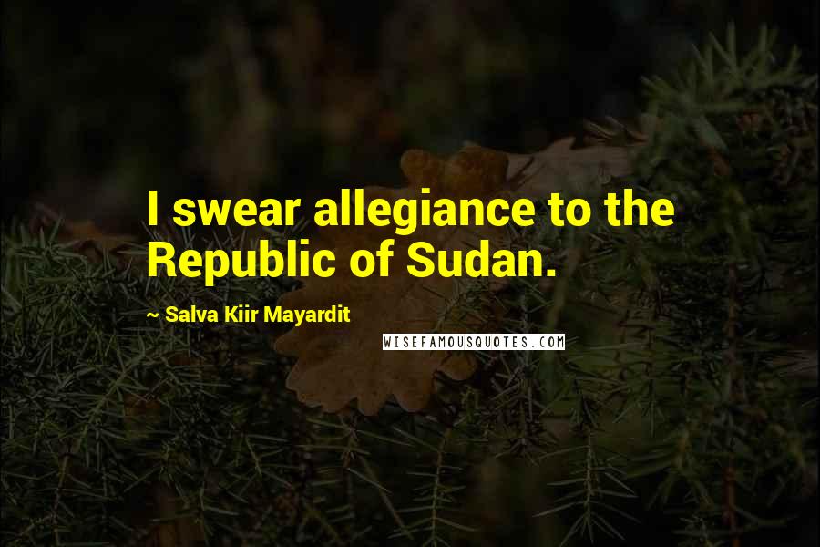 Salva Kiir Mayardit Quotes: I swear allegiance to the Republic of Sudan.