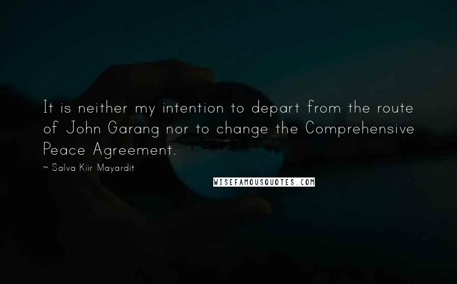 Salva Kiir Mayardit Quotes: It is neither my intention to depart from the route of John Garang nor to change the Comprehensive Peace Agreement.