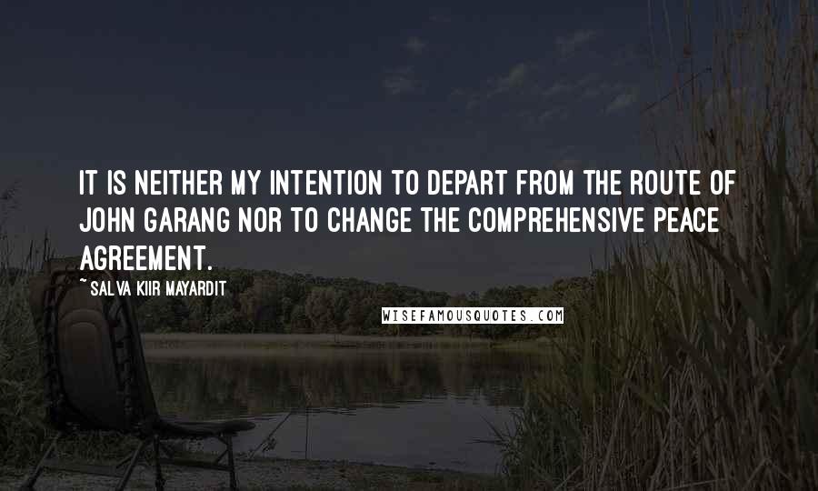 Salva Kiir Mayardit Quotes: It is neither my intention to depart from the route of John Garang nor to change the Comprehensive Peace Agreement.