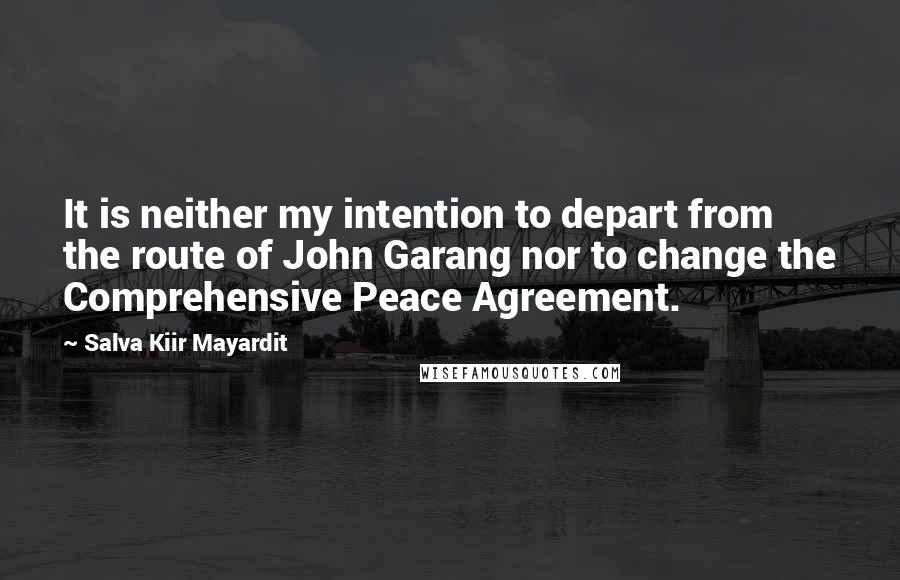 Salva Kiir Mayardit Quotes: It is neither my intention to depart from the route of John Garang nor to change the Comprehensive Peace Agreement.