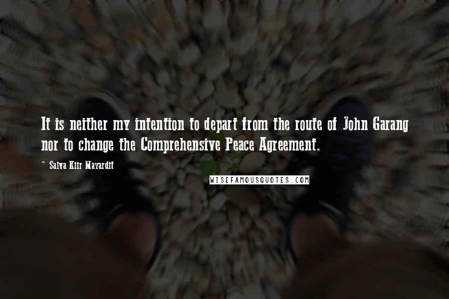 Salva Kiir Mayardit Quotes: It is neither my intention to depart from the route of John Garang nor to change the Comprehensive Peace Agreement.