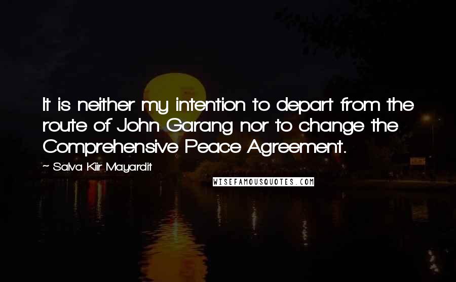 Salva Kiir Mayardit Quotes: It is neither my intention to depart from the route of John Garang nor to change the Comprehensive Peace Agreement.