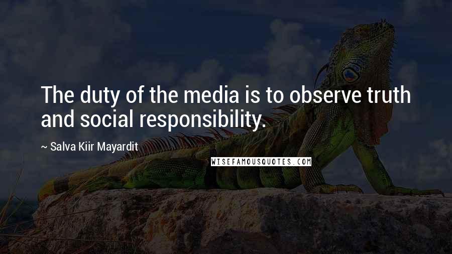 Salva Kiir Mayardit Quotes: The duty of the media is to observe truth and social responsibility.