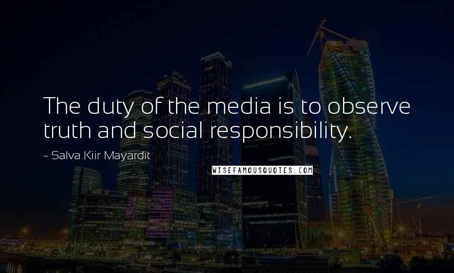 Salva Kiir Mayardit Quotes: The duty of the media is to observe truth and social responsibility.