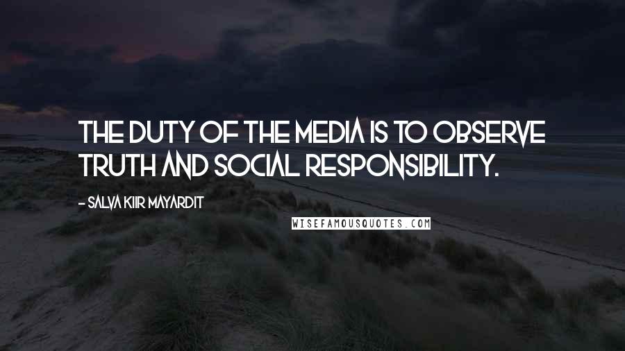 Salva Kiir Mayardit Quotes: The duty of the media is to observe truth and social responsibility.