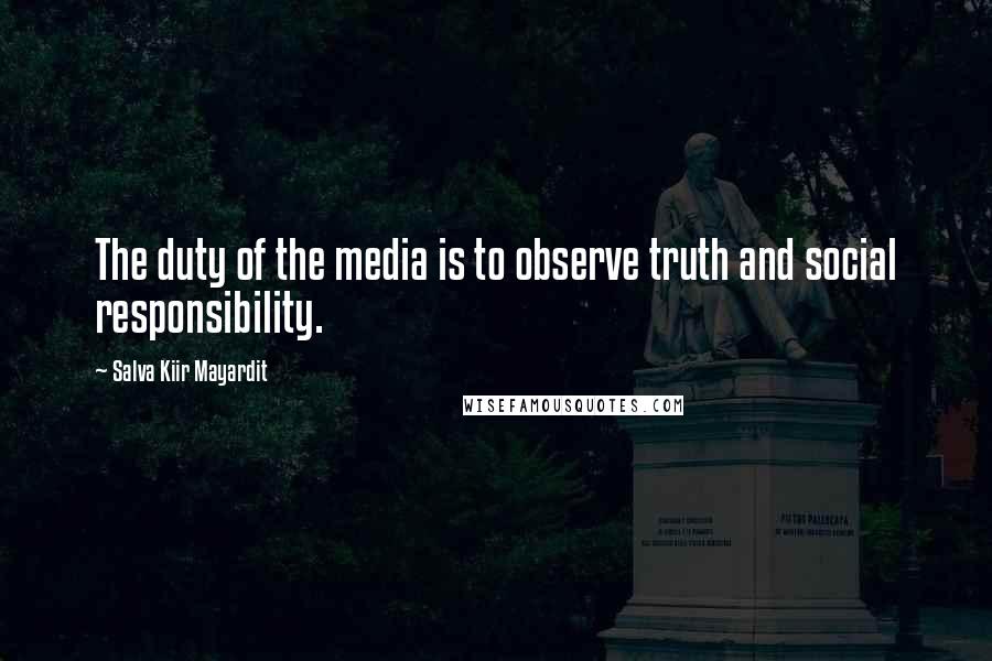 Salva Kiir Mayardit Quotes: The duty of the media is to observe truth and social responsibility.