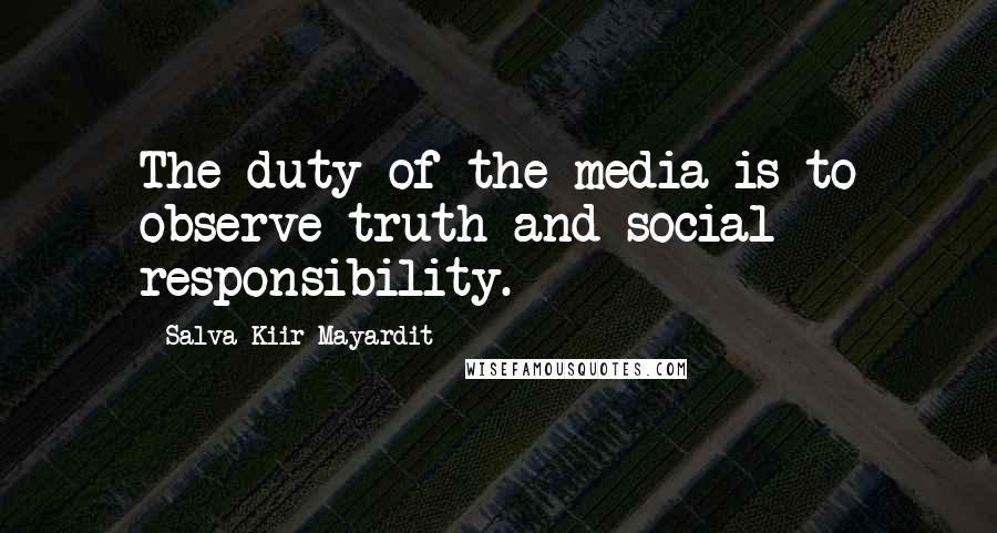 Salva Kiir Mayardit Quotes: The duty of the media is to observe truth and social responsibility.