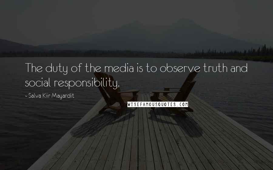 Salva Kiir Mayardit Quotes: The duty of the media is to observe truth and social responsibility.