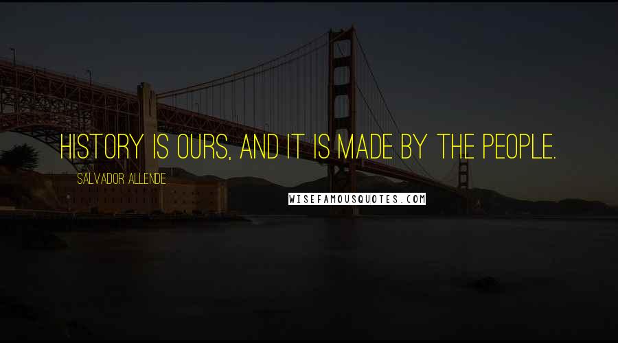 Salvador Allende Quotes: History is ours, and it is made by the people.