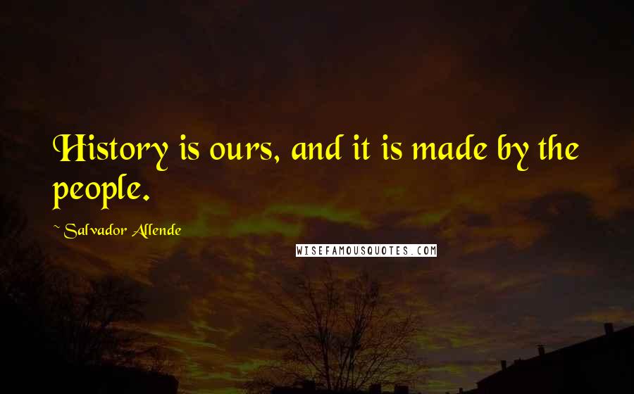 Salvador Allende Quotes: History is ours, and it is made by the people.