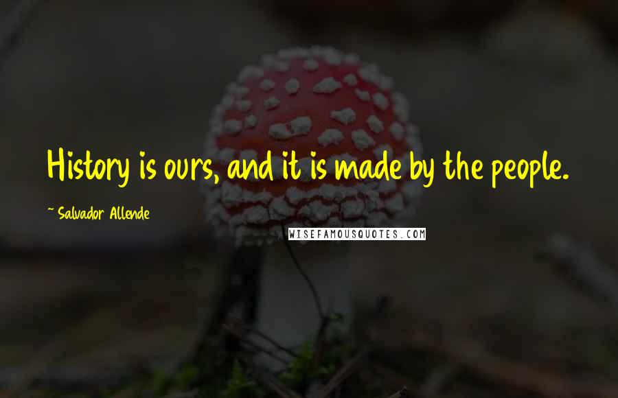 Salvador Allende Quotes: History is ours, and it is made by the people.