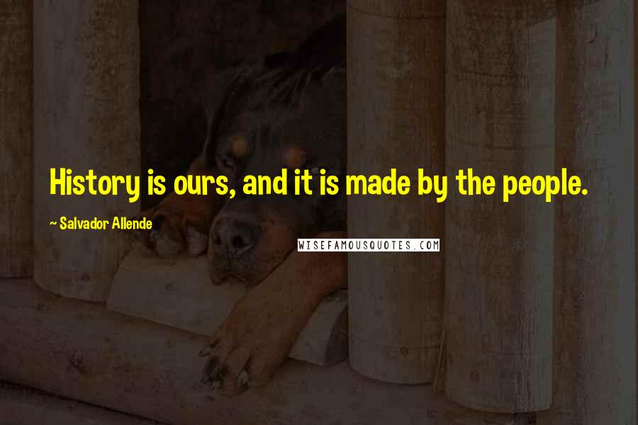 Salvador Allende Quotes: History is ours, and it is made by the people.