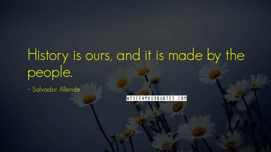 Salvador Allende Quotes: History is ours, and it is made by the people.