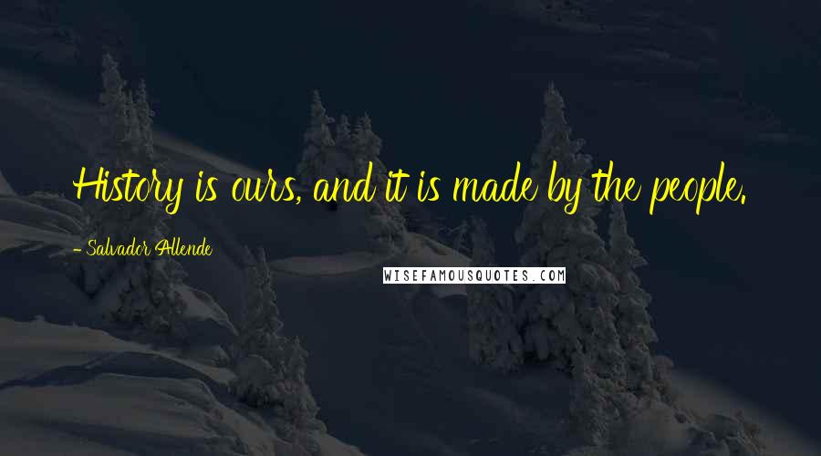 Salvador Allende Quotes: History is ours, and it is made by the people.