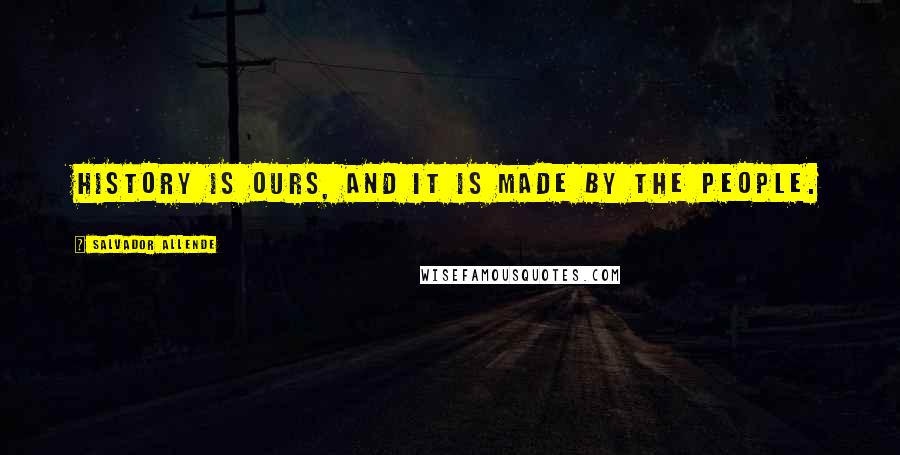 Salvador Allende Quotes: History is ours, and it is made by the people.