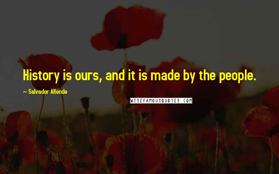 Salvador Allende Quotes: History is ours, and it is made by the people.