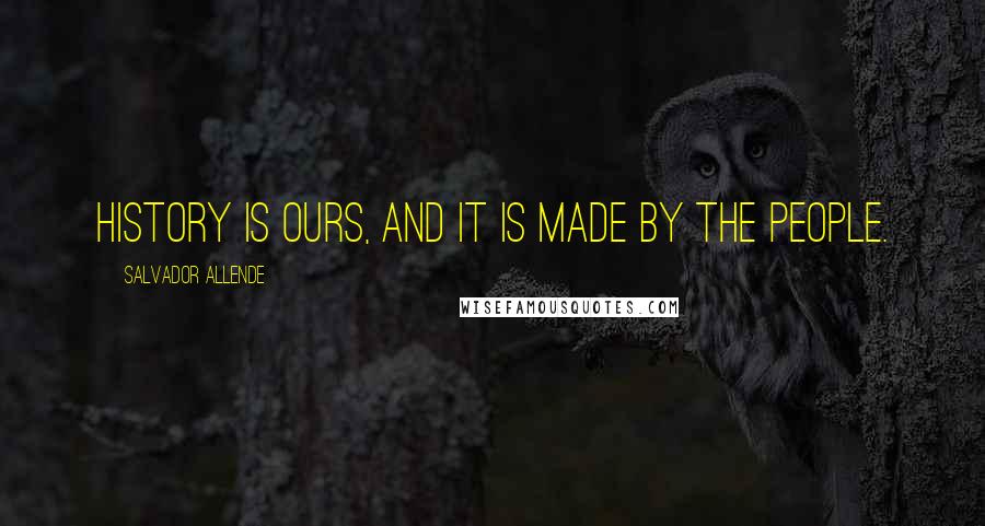 Salvador Allende Quotes: History is ours, and it is made by the people.