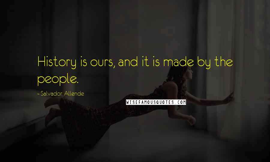 Salvador Allende Quotes: History is ours, and it is made by the people.