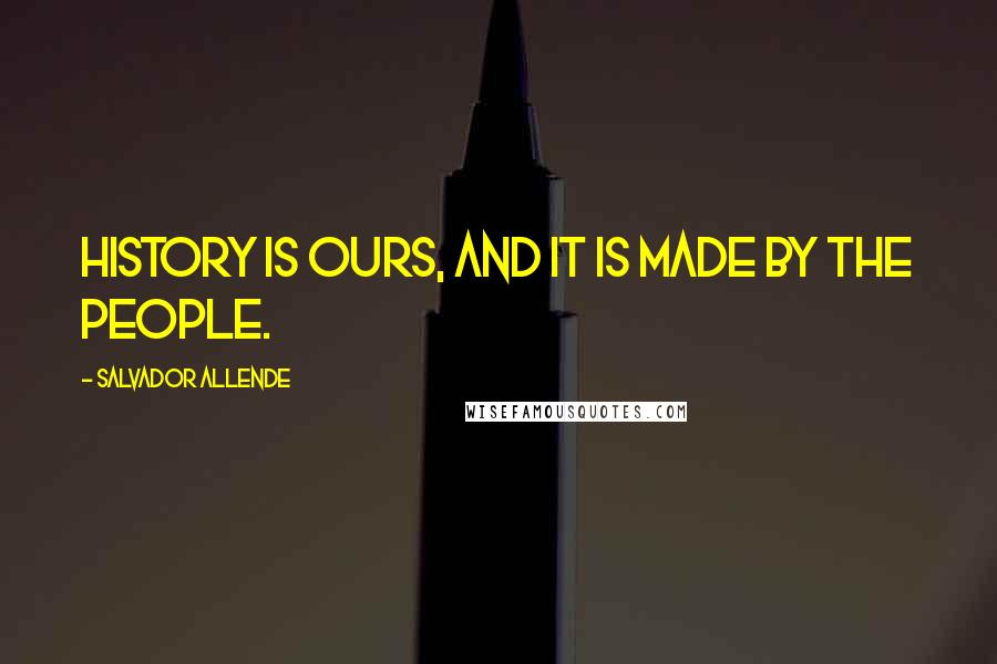 Salvador Allende Quotes: History is ours, and it is made by the people.